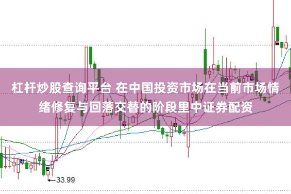 杠杆炒股查询平台 在中国投资市场在当前市场情绪修复与回落交替的阶段里中证券配资