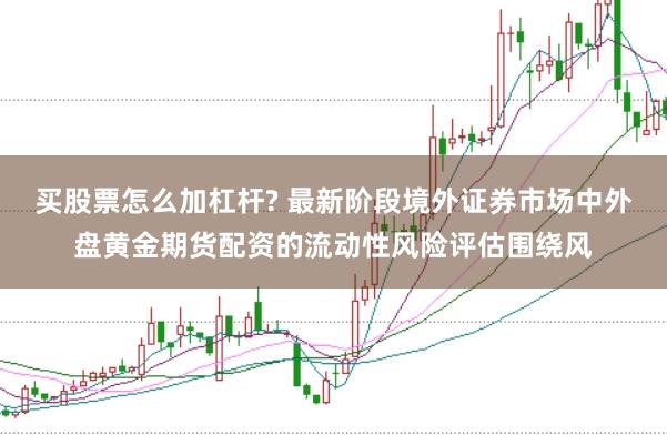 买股票怎么加杠杆? 最新阶段境外证券市场中外盘黄金期货配资的流动性风险评估围绕风