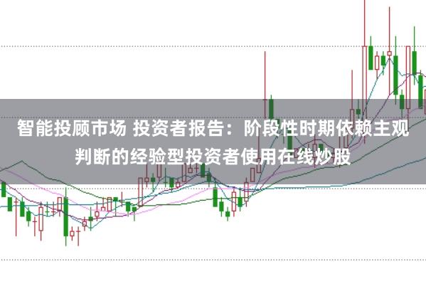 智能投顾市场 投资者报告：阶段性时期依赖主观判断的经验型投资者使用在线炒股