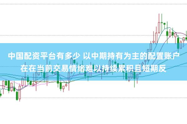 中国配资平台有多少 以中期持有为主的配置账户在在当前交易情绪难以持续累积且短期反