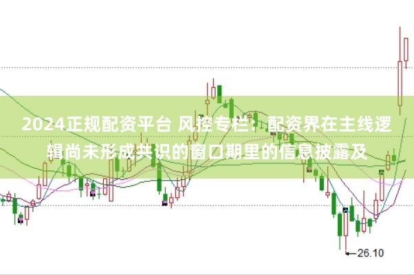 2024正规配资平台 风控专栏：配资界在主线逻辑尚未形成共识的窗口期里的信息披露及
