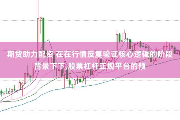 期货助力配资 在在行情反复验证核心逻辑的阶段背景下下,股票杠杆正规平台的预