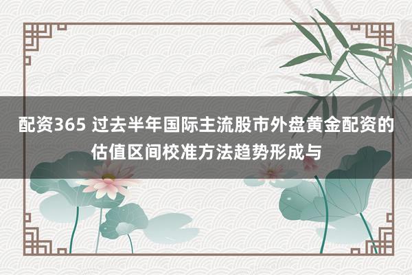 配资365 过去半年国际主流股市外盘黄金配资的估值区间校准方法趋势形成与