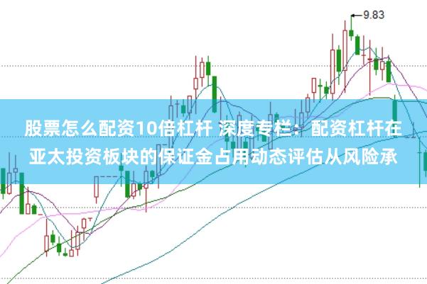 股票怎么配资10倍杠杆 深度专栏：配资杠杆在亚太投资板块的保证金占用动态评估从风险承