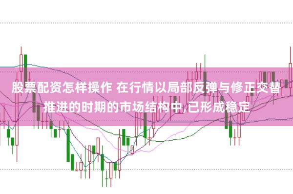 股票配资怎样操作 在行情以局部反弹与修正交替推进的时期的市场结构中,已形成稳定