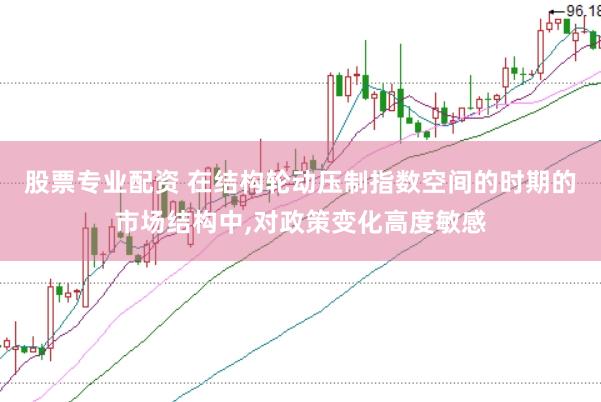 股票专业配资 在结构轮动压制指数空间的时期的市场结构中,对政策变化高度敏感