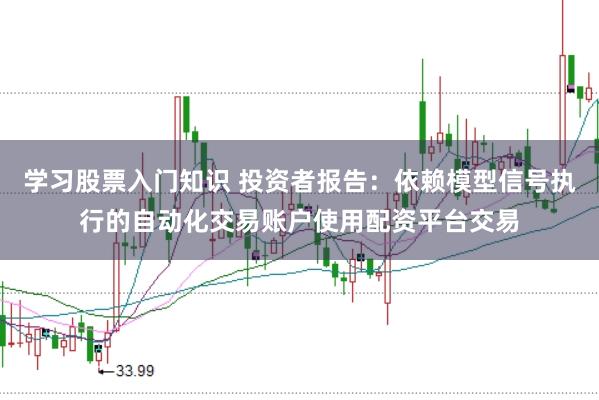 学习股票入门知识 投资者报告：依赖模型信号执行的自动化交易账户使用配资平台交易