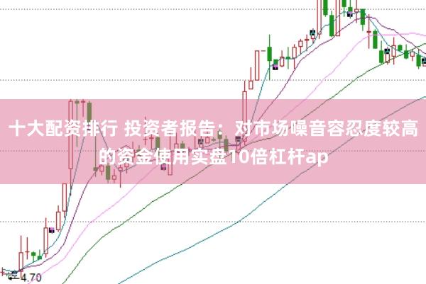 十大配资排行 投资者报告：对市场噪音容忍度较高的资金使用实盘10倍杠杆ap