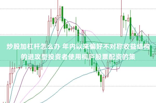 炒股加杠杆怎么办 年内以来偏好不对称收益结构的进攻型投资者使用桐庐股票配资的策