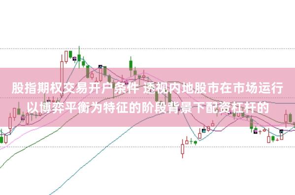 股指期权交易开户条件 透视内地股市在市场运行以博弈平衡为特征的阶段背景下配资杠杆的