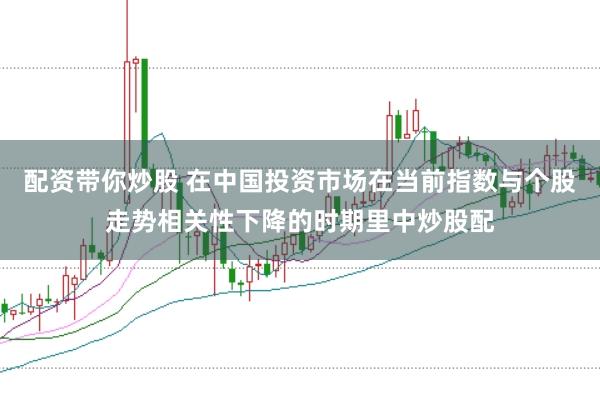 配资带你炒股 在中国投资市场在当前指数与个股走势相关性下降的时期里中炒股配