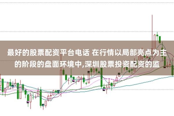 最好的股票配资平台电话 在行情以局部亮点为主的阶段的盘面环境中，深圳股票投资配资的监